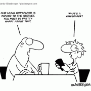 Our local newspaper is moving to the Internet. You must be pretty happy about that. What's a newspaper?