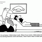 When I'm at home, I think about work. When I'm at work, I think about home. When I'm driving between work and home, I don't know what to think about!