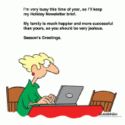 I'm very busy this time of year, so I'll keep my Holiday Newsletter brief. My family is much happier and more successful than yours, so you should be very jealous. Season's Greetings.