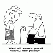 When I said I wanted to grow old with you, I meant gradually!