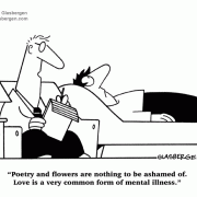 Poetry and flowers are nothing to be ashamed of. Love is a very common form of mental illness.