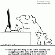 Tell her you like long walks in the country and snuggling on the sofa, but don't mention anything about drinking from the toilet.