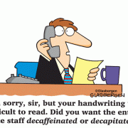 I'm sorry, sir, but your handwriting was difficult to read. Did you want the entire office staff decaffeinated or decapitated?