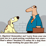 Mr. Bigelow! Remember me? Larry from your staff! You sent me to a goal-setting workshop two years ago. That's when I decided I'd rather be a dog than keep working for guys like you!