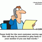 Please hold for the next customer service agent. This call may be recorded to play back to your mother if you use bad words.