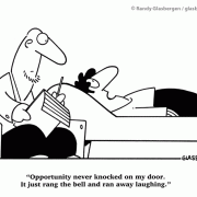 Opportunity never knocked on my door. It just rang the bell and ran away laughing.
